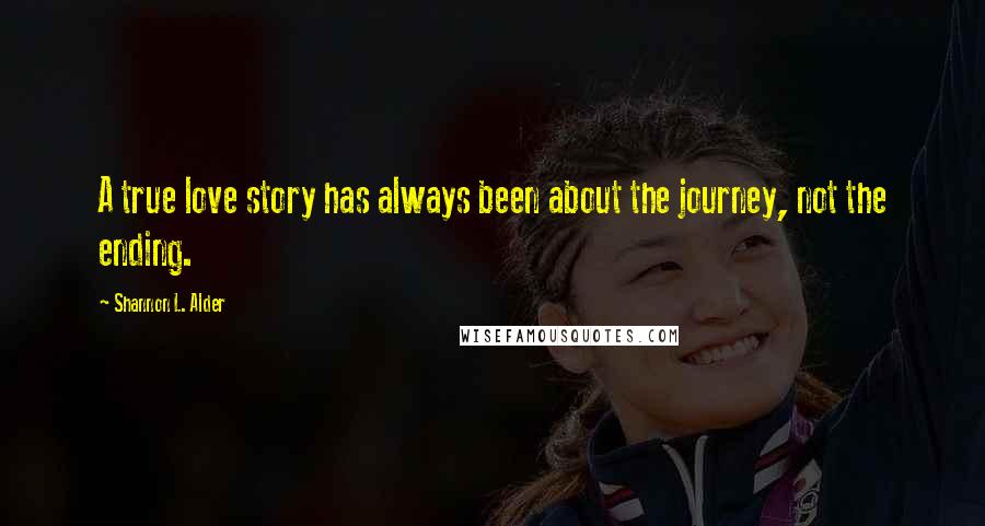 Shannon L. Alder Quotes: A true love story has always been about the journey, not the ending.