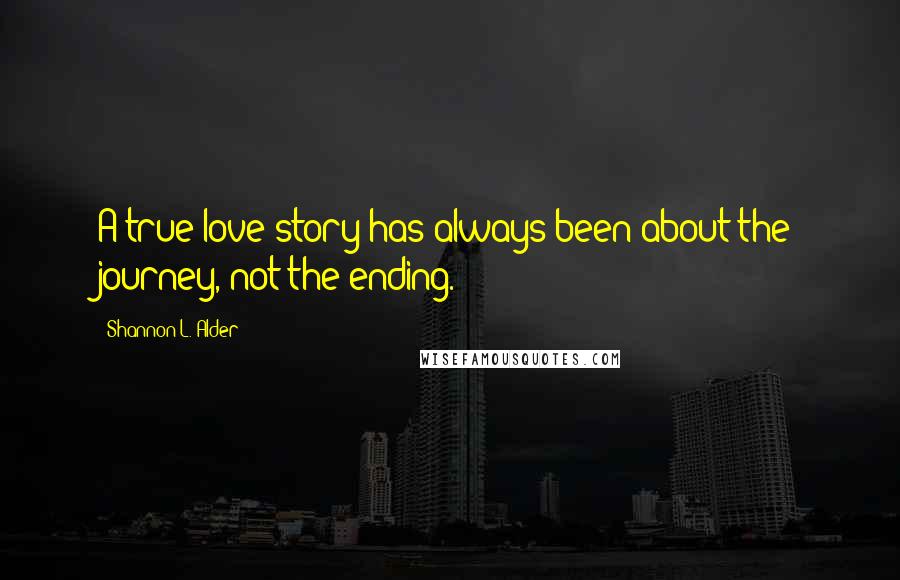 Shannon L. Alder Quotes: A true love story has always been about the journey, not the ending.