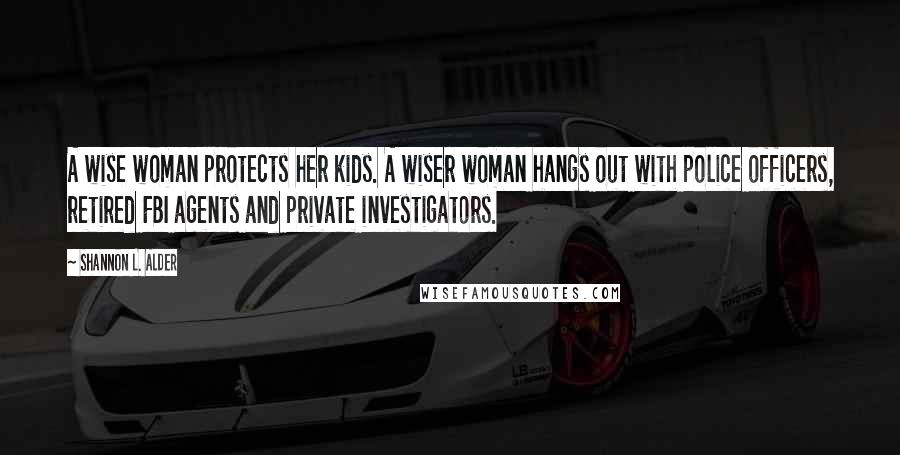 Shannon L. Alder Quotes: A wise woman protects her kids. A wiser woman hangs out with police officers, retired FBI agents and private investigators.