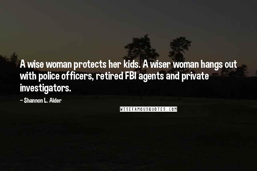 Shannon L. Alder Quotes: A wise woman protects her kids. A wiser woman hangs out with police officers, retired FBI agents and private investigators.