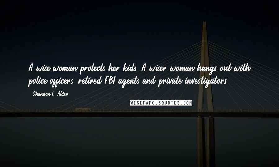 Shannon L. Alder Quotes: A wise woman protects her kids. A wiser woman hangs out with police officers, retired FBI agents and private investigators.