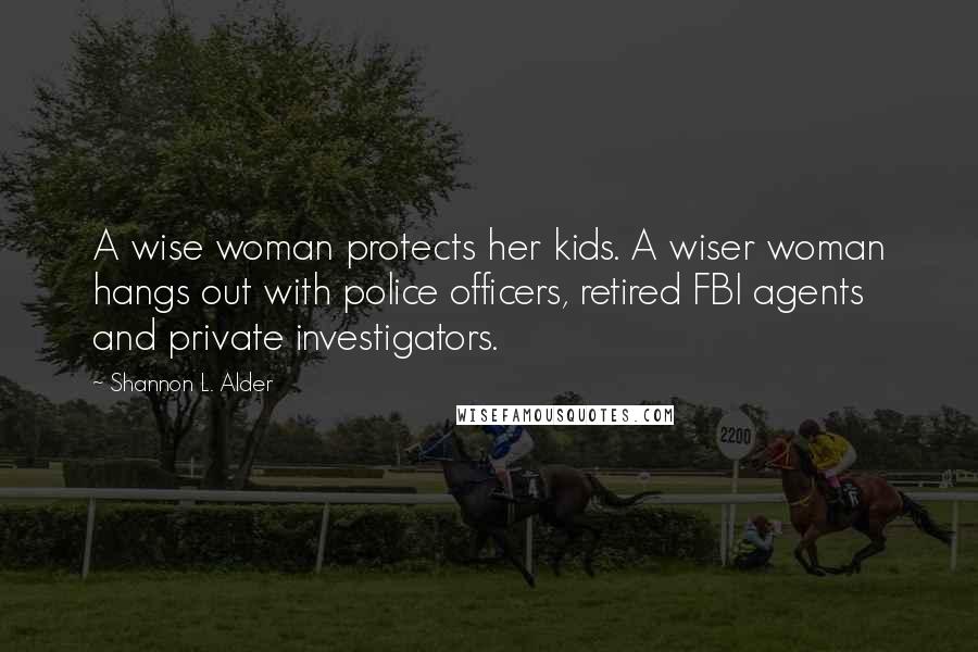 Shannon L. Alder Quotes: A wise woman protects her kids. A wiser woman hangs out with police officers, retired FBI agents and private investigators.