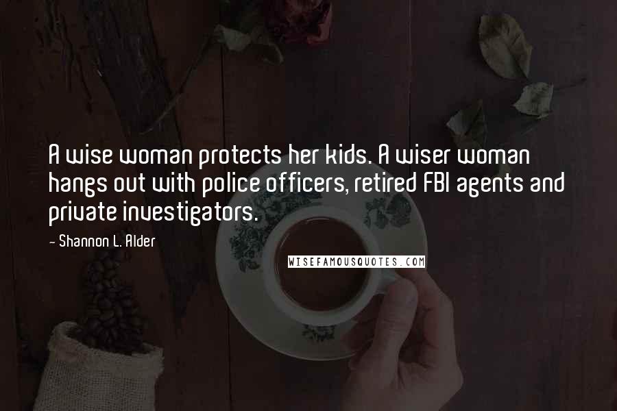 Shannon L. Alder Quotes: A wise woman protects her kids. A wiser woman hangs out with police officers, retired FBI agents and private investigators.