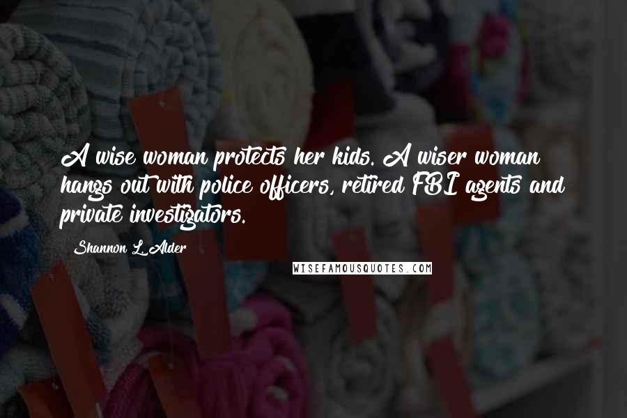 Shannon L. Alder Quotes: A wise woman protects her kids. A wiser woman hangs out with police officers, retired FBI agents and private investigators.