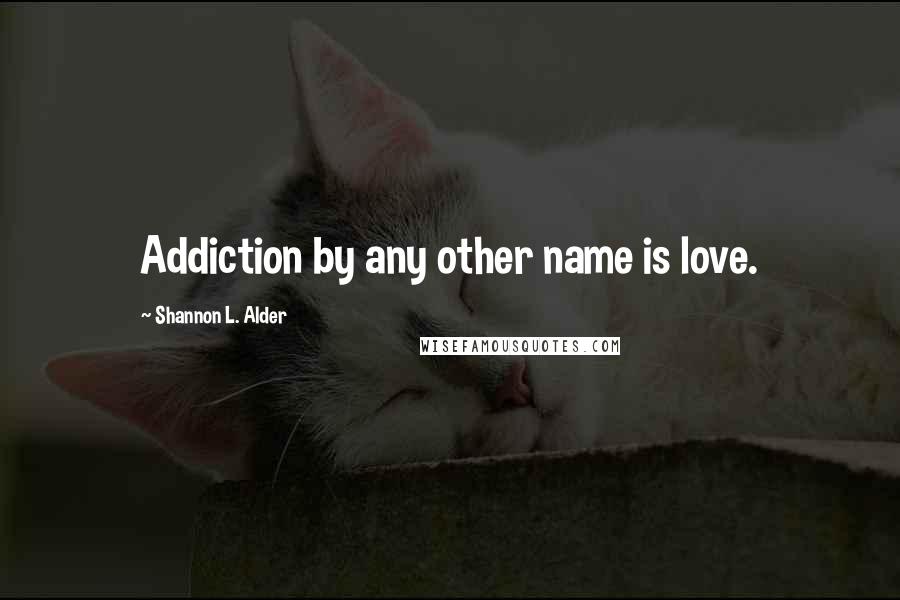 Shannon L. Alder Quotes: Addiction by any other name is love.