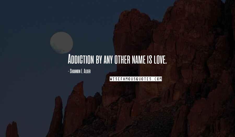 Shannon L. Alder Quotes: Addiction by any other name is love.