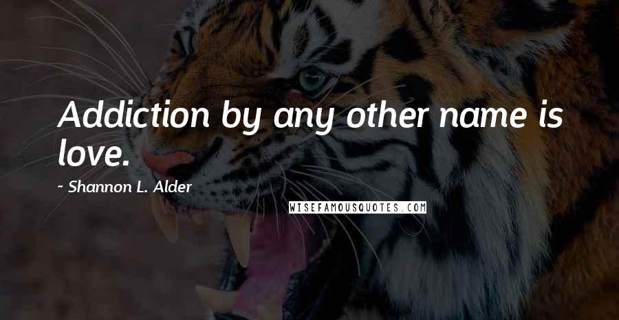 Shannon L. Alder Quotes: Addiction by any other name is love.