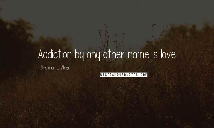 Shannon L. Alder Quotes: Addiction by any other name is love.