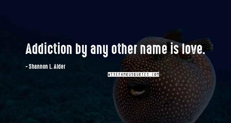 Shannon L. Alder Quotes: Addiction by any other name is love.