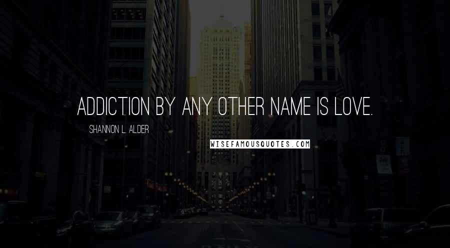 Shannon L. Alder Quotes: Addiction by any other name is love.