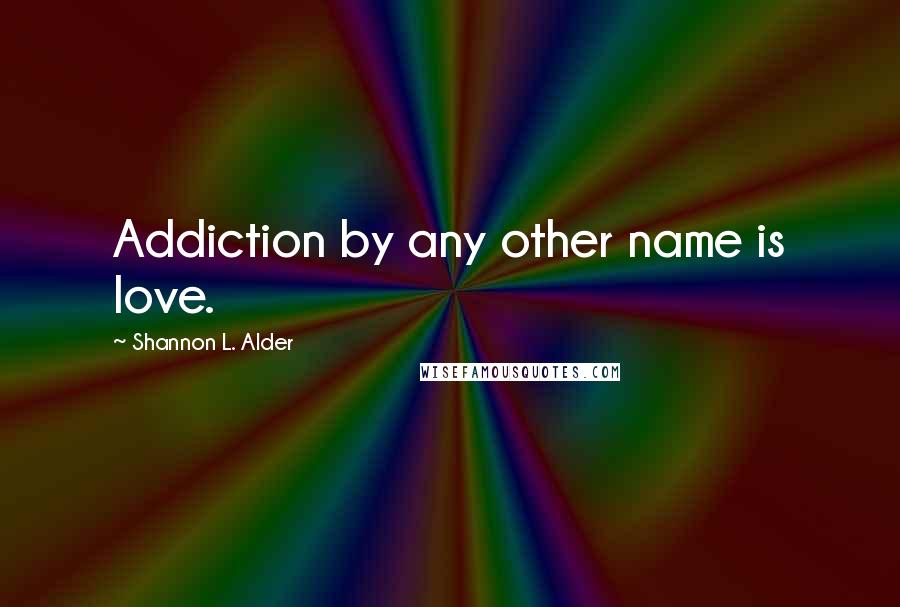Shannon L. Alder Quotes: Addiction by any other name is love.