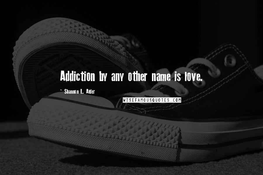 Shannon L. Alder Quotes: Addiction by any other name is love.