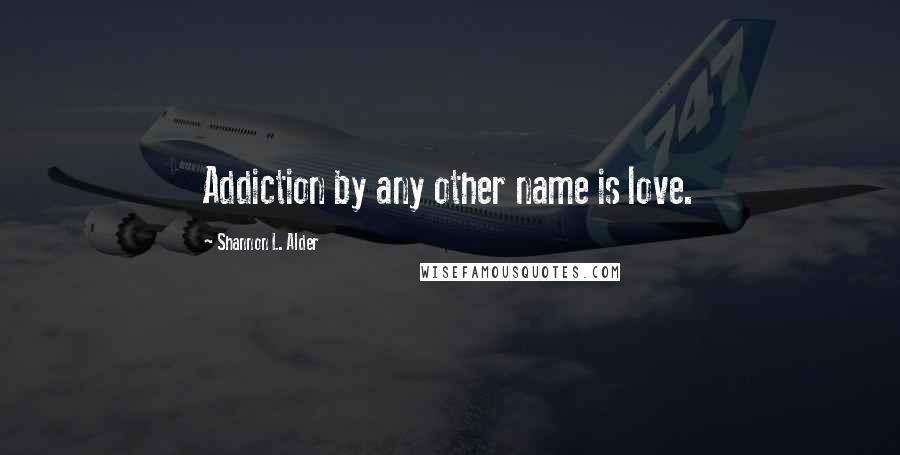 Shannon L. Alder Quotes: Addiction by any other name is love.