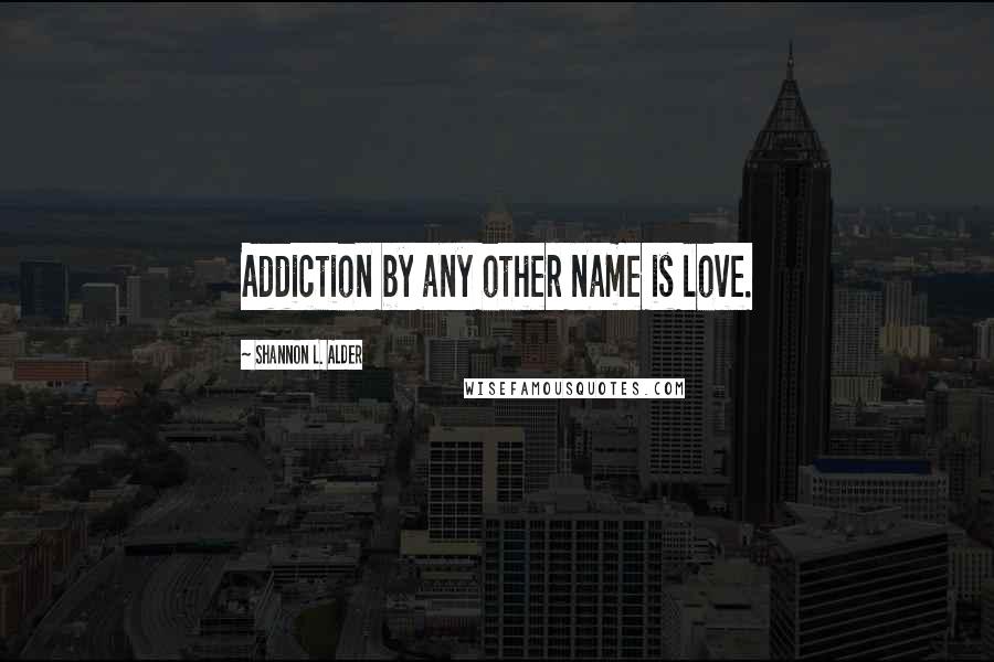 Shannon L. Alder Quotes: Addiction by any other name is love.