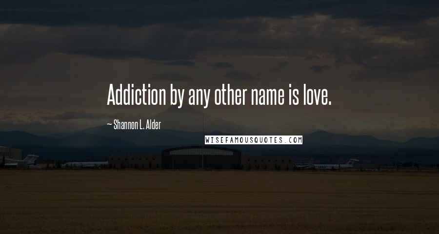 Shannon L. Alder Quotes: Addiction by any other name is love.