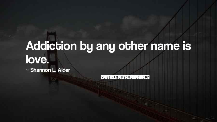 Shannon L. Alder Quotes: Addiction by any other name is love.