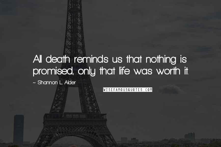 Shannon L. Alder Quotes: All death reminds us that nothing is promised, only that life was worth it.