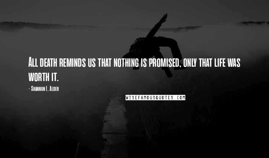 Shannon L. Alder Quotes: All death reminds us that nothing is promised, only that life was worth it.