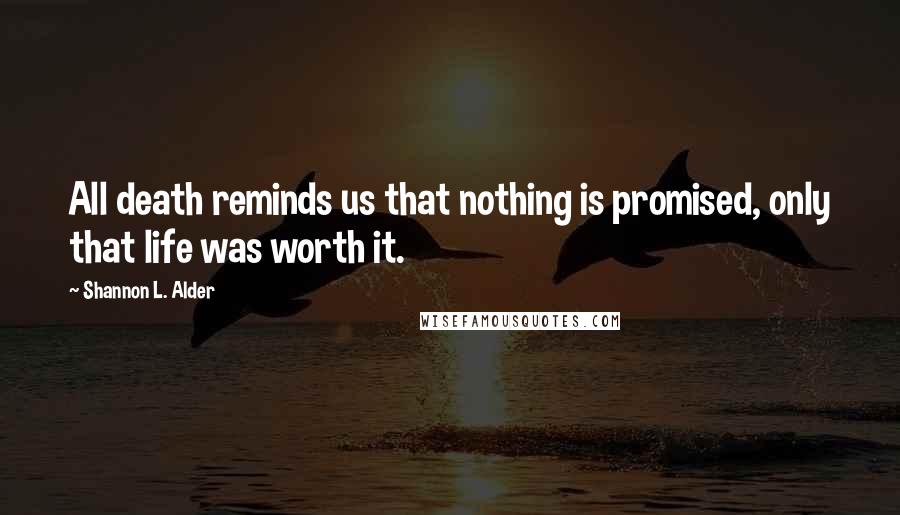 Shannon L. Alder Quotes: All death reminds us that nothing is promised, only that life was worth it.