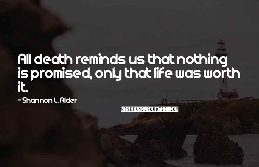 Shannon L. Alder Quotes: All death reminds us that nothing is promised, only that life was worth it.