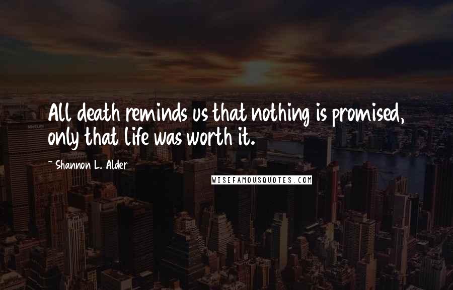 Shannon L. Alder Quotes: All death reminds us that nothing is promised, only that life was worth it.