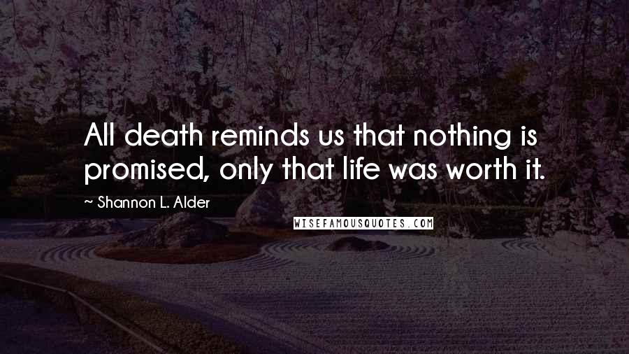 Shannon L. Alder Quotes: All death reminds us that nothing is promised, only that life was worth it.