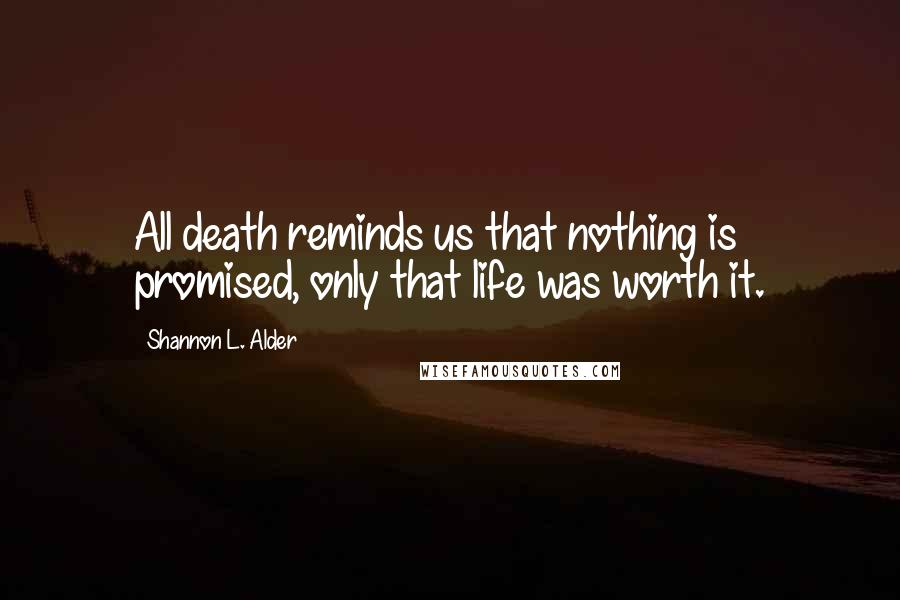 Shannon L. Alder Quotes: All death reminds us that nothing is promised, only that life was worth it.