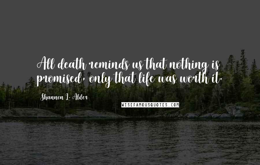 Shannon L. Alder Quotes: All death reminds us that nothing is promised, only that life was worth it.