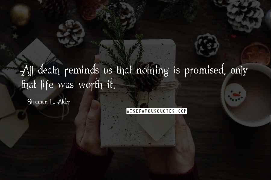 Shannon L. Alder Quotes: All death reminds us that nothing is promised, only that life was worth it.