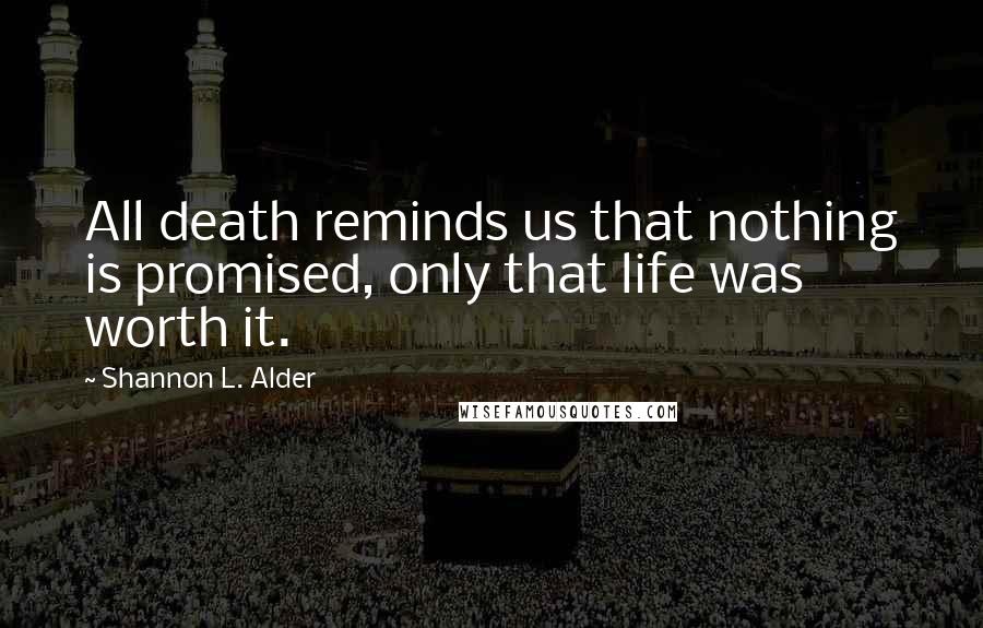 Shannon L. Alder Quotes: All death reminds us that nothing is promised, only that life was worth it.