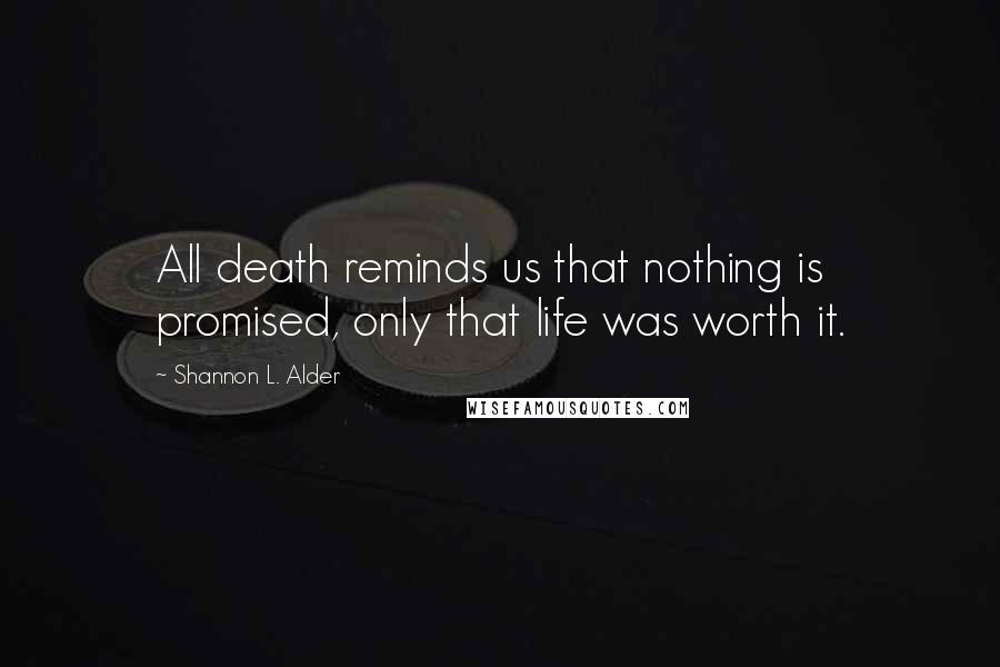 Shannon L. Alder Quotes: All death reminds us that nothing is promised, only that life was worth it.