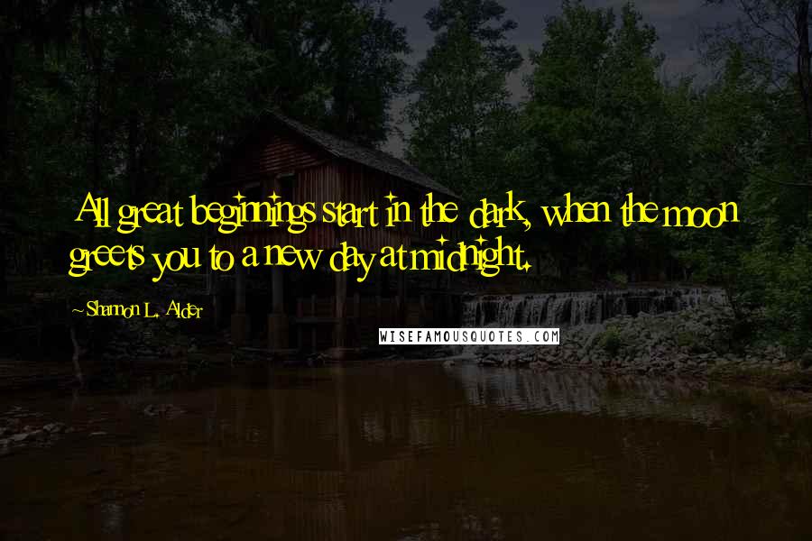 Shannon L. Alder Quotes: All great beginnings start in the dark, when the moon greets you to a new day at midnight.