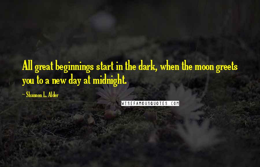 Shannon L. Alder Quotes: All great beginnings start in the dark, when the moon greets you to a new day at midnight.