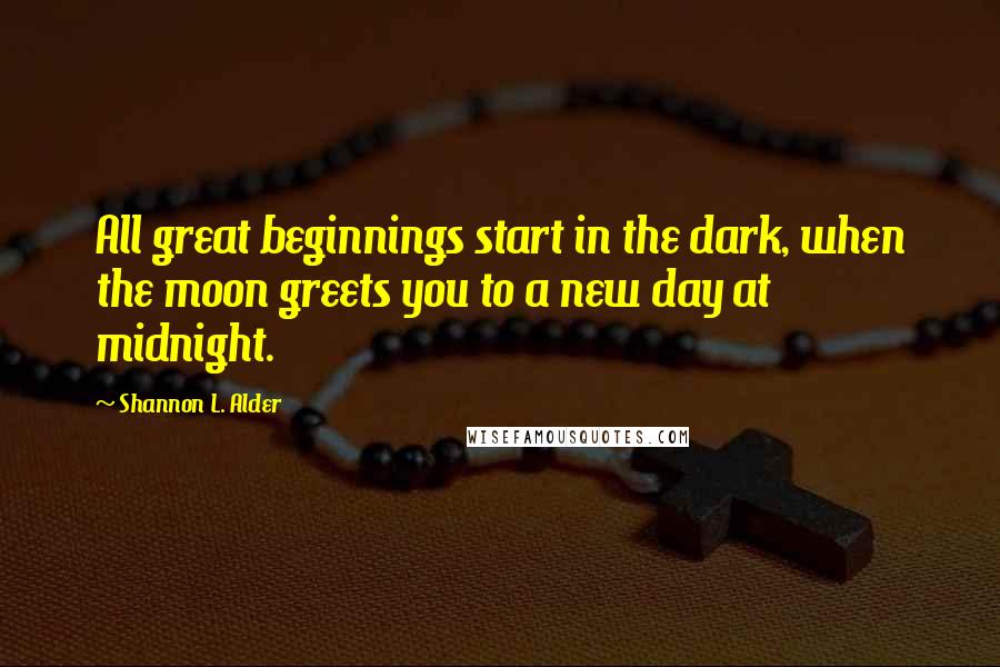 Shannon L. Alder Quotes: All great beginnings start in the dark, when the moon greets you to a new day at midnight.