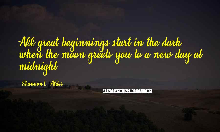 Shannon L. Alder Quotes: All great beginnings start in the dark, when the moon greets you to a new day at midnight.