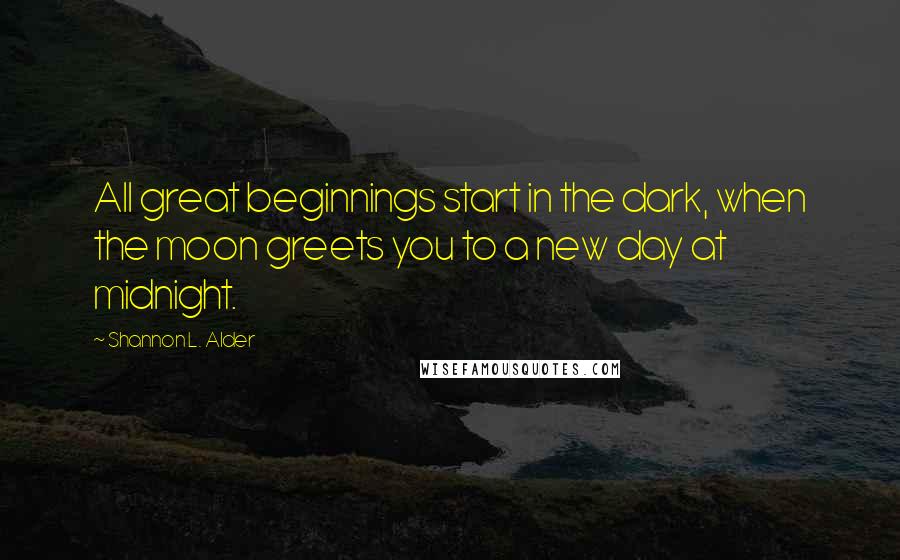 Shannon L. Alder Quotes: All great beginnings start in the dark, when the moon greets you to a new day at midnight.