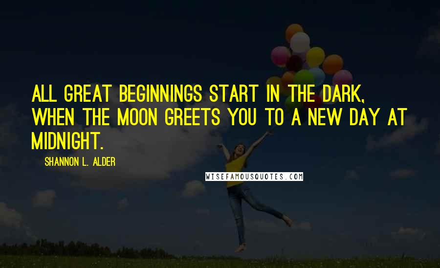 Shannon L. Alder Quotes: All great beginnings start in the dark, when the moon greets you to a new day at midnight.