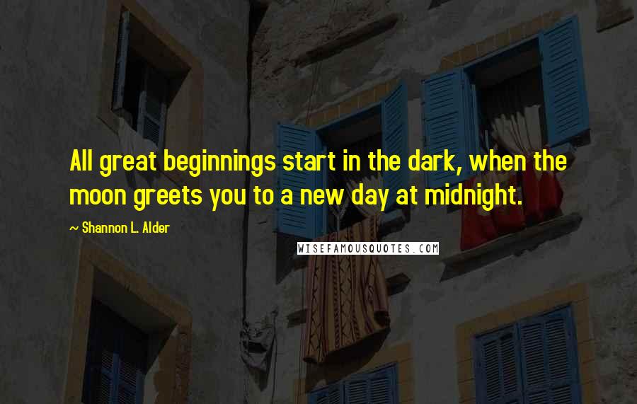 Shannon L. Alder Quotes: All great beginnings start in the dark, when the moon greets you to a new day at midnight.