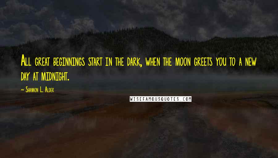 Shannon L. Alder Quotes: All great beginnings start in the dark, when the moon greets you to a new day at midnight.