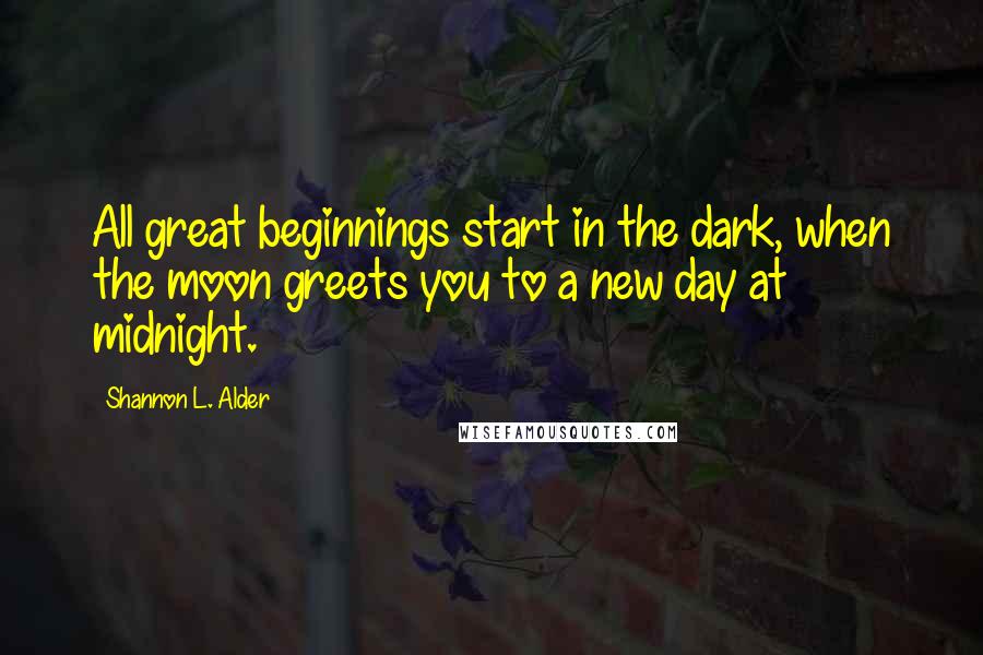 Shannon L. Alder Quotes: All great beginnings start in the dark, when the moon greets you to a new day at midnight.