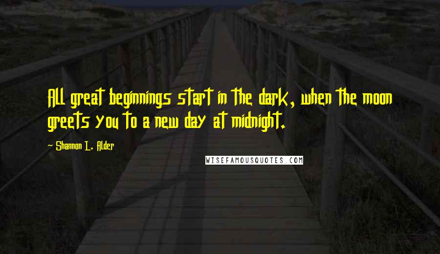 Shannon L. Alder Quotes: All great beginnings start in the dark, when the moon greets you to a new day at midnight.