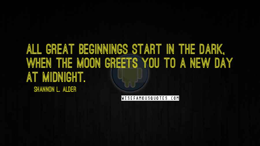 Shannon L. Alder Quotes: All great beginnings start in the dark, when the moon greets you to a new day at midnight.