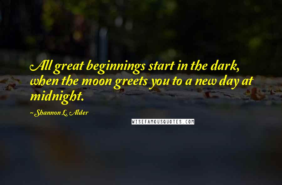 Shannon L. Alder Quotes: All great beginnings start in the dark, when the moon greets you to a new day at midnight.