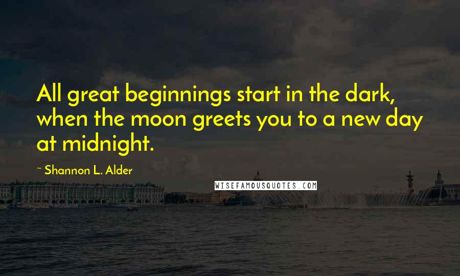 Shannon L. Alder Quotes: All great beginnings start in the dark, when the moon greets you to a new day at midnight.