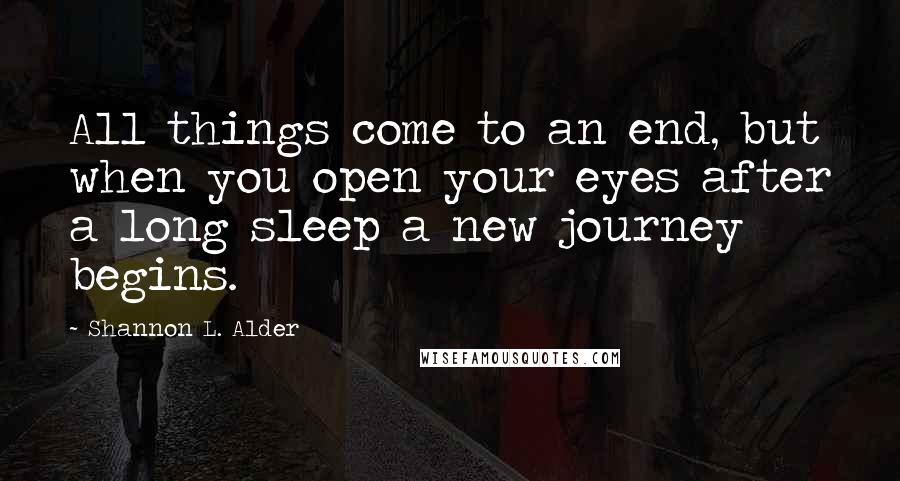 Shannon L. Alder Quotes: All things come to an end, but when you open your eyes after a long sleep a new journey begins.