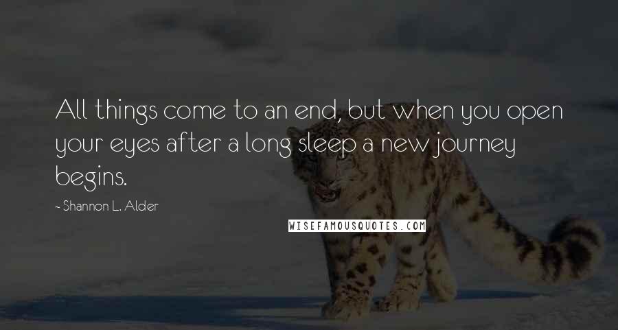 Shannon L. Alder Quotes: All things come to an end, but when you open your eyes after a long sleep a new journey begins.