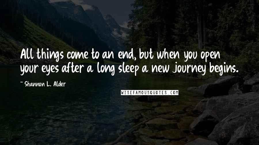 Shannon L. Alder Quotes: All things come to an end, but when you open your eyes after a long sleep a new journey begins.