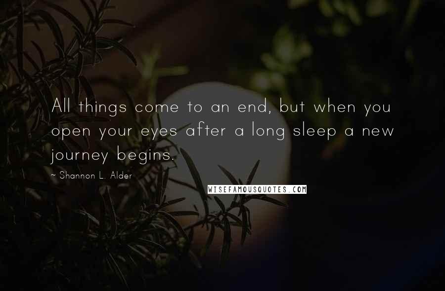 Shannon L. Alder Quotes: All things come to an end, but when you open your eyes after a long sleep a new journey begins.