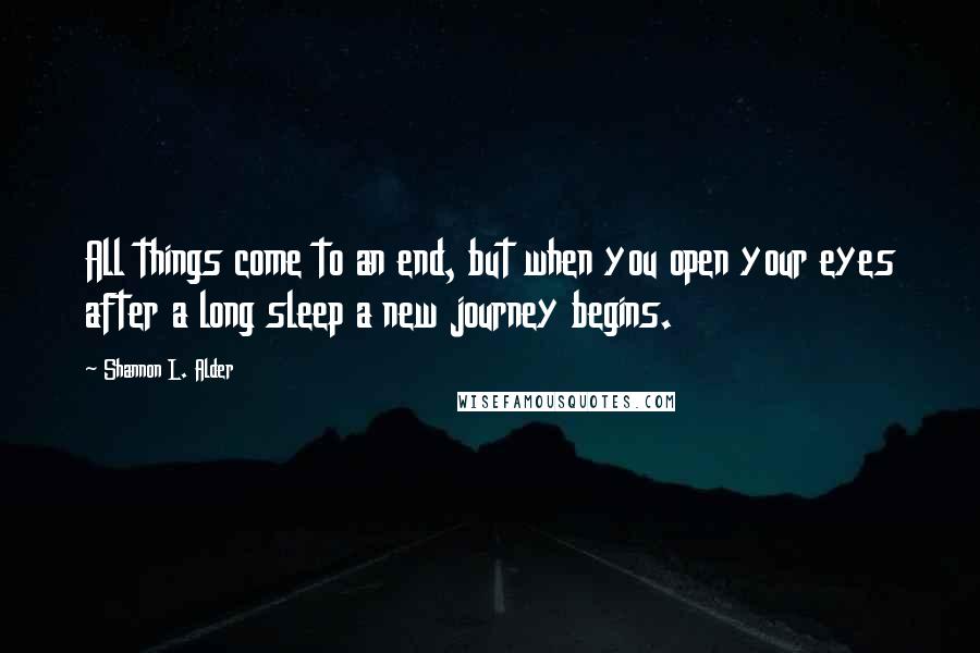 Shannon L. Alder Quotes: All things come to an end, but when you open your eyes after a long sleep a new journey begins.