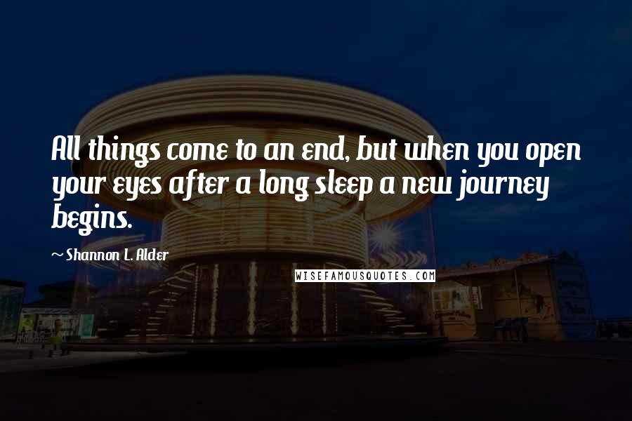 Shannon L. Alder Quotes: All things come to an end, but when you open your eyes after a long sleep a new journey begins.